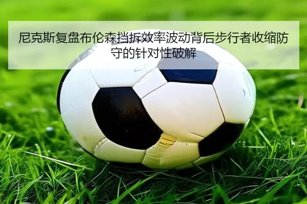尼克斯复盘布伦森挡拆效率波动背后步行者收缩防守的针对性破解