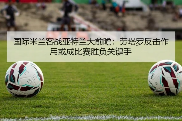 国际米兰客战亚特兰大前瞻：劳塔罗反击作用或成比赛胜负关键手