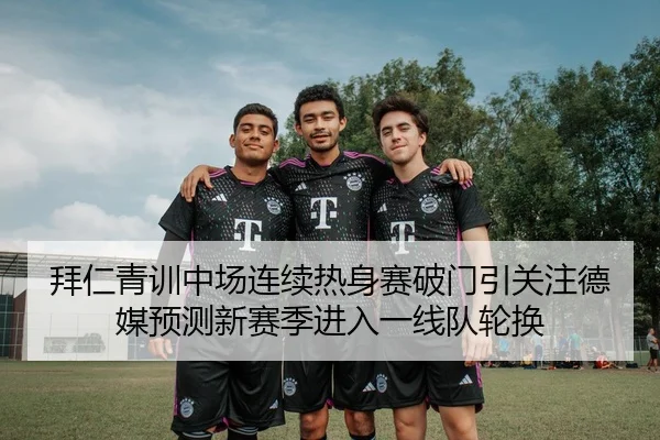 拜仁青训中场连续热身赛破门引关注德媒预测新赛季进入一线队轮换