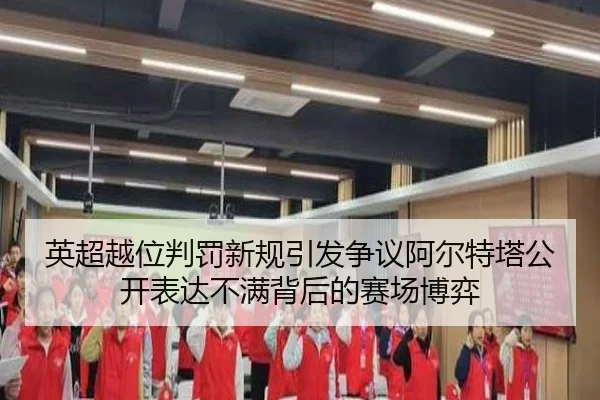 英超越位判罚新规引发争议阿尔特塔公开表达不满背后的赛场博弈