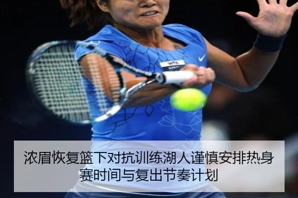 浓眉恢复篮下对抗训练湖人谨慎安排热身赛时间与复出节奏计划