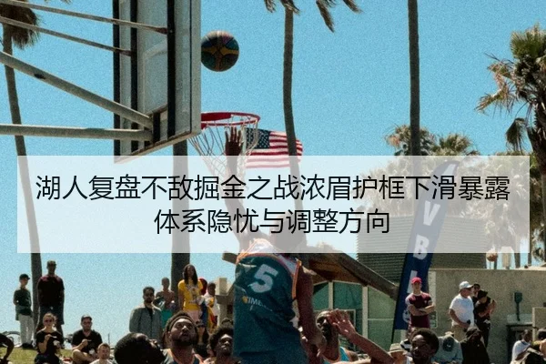 湖人复盘不敌掘金之战浓眉护框下滑暴露体系隐忧与调整方向